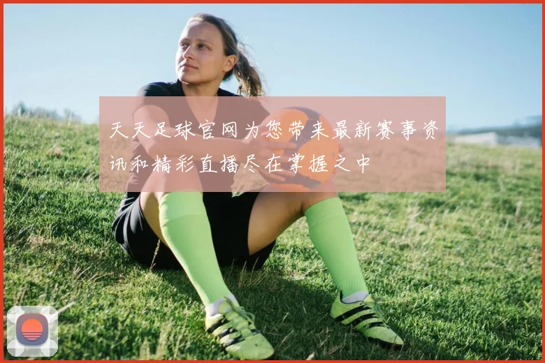 天天足球官网为您带来最新赛事资讯和精彩直播尽在掌握之中