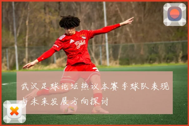 武汉足球论坛热议本赛季球队表现与未来发展方向探讨