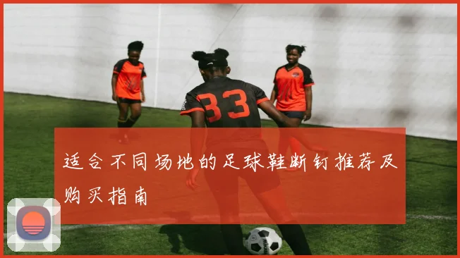 适合不同场地的足球鞋断钉推荐及购买指南