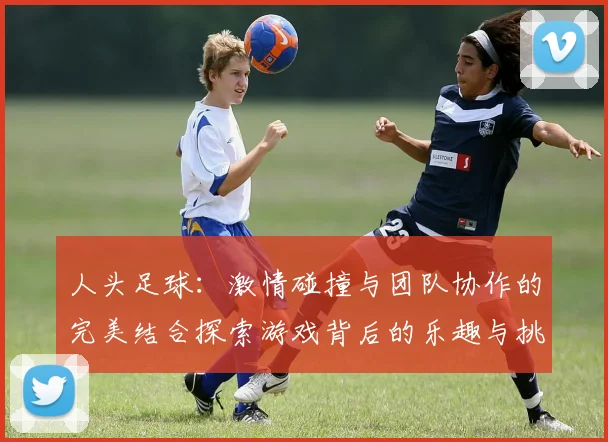 人头足球：激情碰撞与团队协作的完美结合探索游戏背后的乐趣与挑战