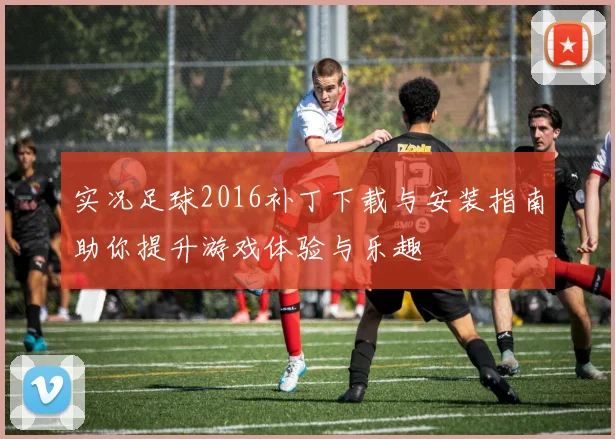 实况足球2016补丁下载与安装指南助你提升游戏体验与乐趣