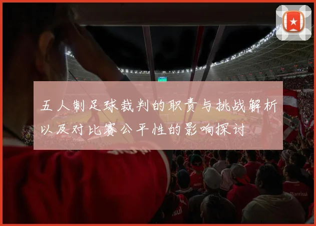 五人制足球裁判的职责与挑战解析以及对比赛公平性的影响探讨