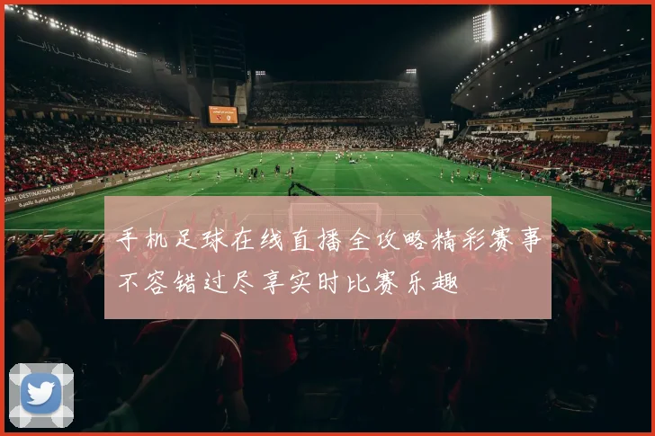 手机足球在线直播全攻略精彩赛事不容错过尽享实时比赛乐趣