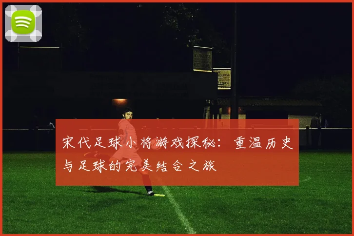 宋代足球小将游戏探秘：重温历史与足球的完美结合之旅