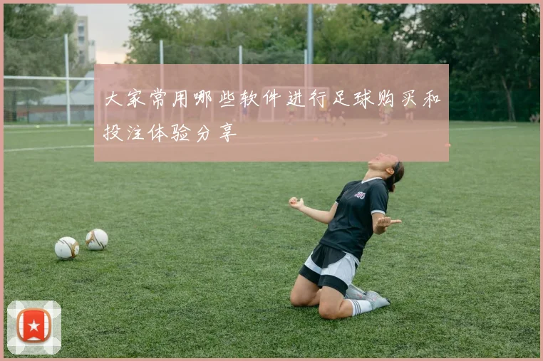 大家常用哪些软件进行足球购买和投注体验分享