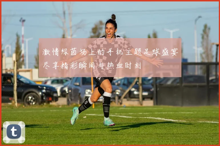 激情绿茵场上的手机主题足球盛宴尽享精彩瞬间与热血时刻