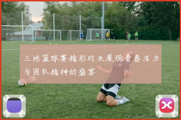 三地篮球赛精彩对决展现青春活力与团队精神的盛宴