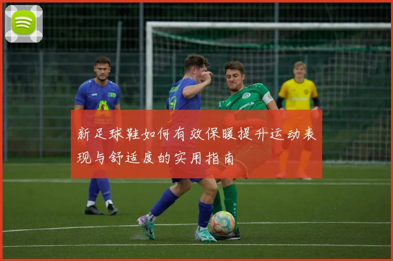 新足球鞋如何有效保暖提升运动表现与舒适度的实用指南