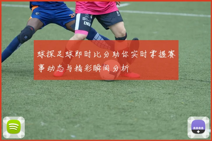 球探足球即时比分助你实时掌握赛事动态与精彩瞬间分析