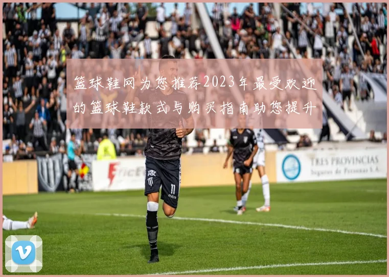 篮球鞋网为您推荐2023年最受欢迎的篮球鞋款式与购买指南助您提升球场表现