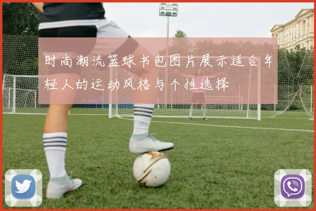 时尚潮流篮球书包图片展示适合年轻人的运动风格与个性选择